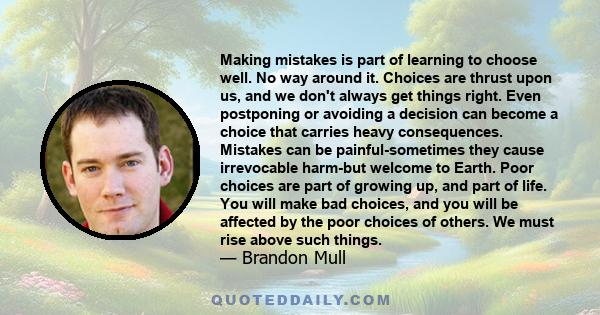 Making mistakes is part of learning to choose well. No way around it. Choices are thrust upon us, and we don't always get things right. Even postponing or avoiding a decision can become a choice that carries heavy