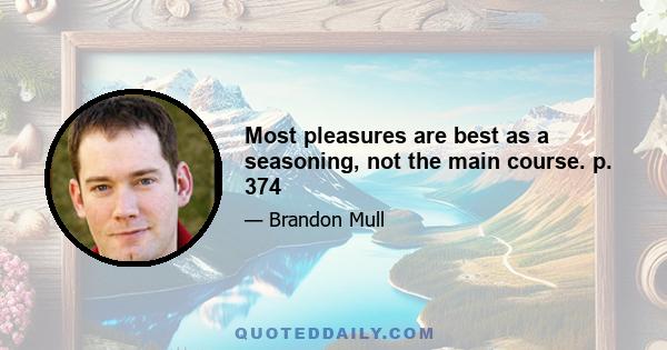 Most pleasures are best as a seasoning, not the main course. p. 374