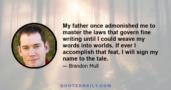 My father once admonished me to master the laws that govern fine writing until I could weave my words into worlds. If ever I accomplish that feat, I will sign my name to the tale.