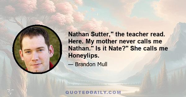 Nathan Sutter, the teacher read. Here. My mother never calls me Nathan. Is it Nate? She calls me Honeylips.