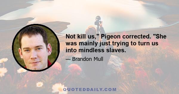 Not kill us, Pigeon corrected. She was mainly just trying to turn us into mindless slaves.