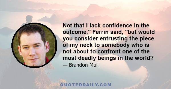 Not that I lack confidence in the outcome, Ferrin said, but would you consider entrusting the piece of my neck to somebody who is not about to confront one of the most deadly beings in the world?