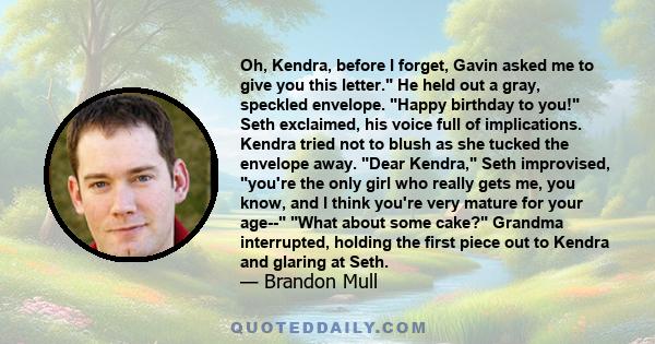 Oh, Kendra, before I forget, Gavin asked me to give you this letter. He held out a gray, speckled envelope. Happy birthday to you! Seth exclaimed, his voice full of implications. Kendra tried not to blush as she tucked