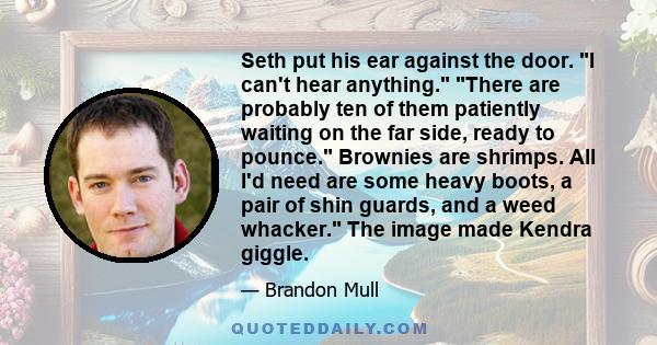 Seth put his ear against the door. I can't hear anything. There are probably ten of them patiently waiting on the far side, ready to pounce. Brownies are shrimps. All I'd need are some heavy boots, a pair of shin