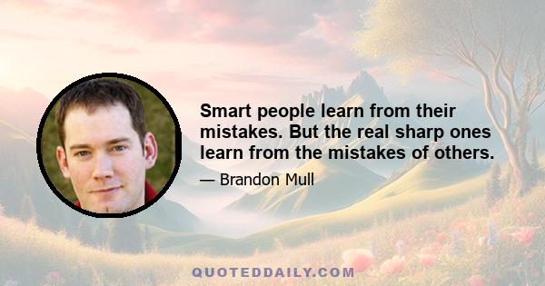 Smart people learn from their mistakes. But the real sharp ones learn from the mistakes of others.