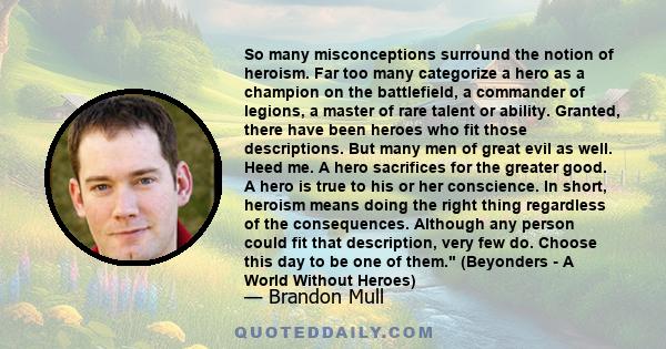 So many misconceptions surround the notion of heroism. Far too many categorize a hero as a champion on the battlefield, a commander of legions, a master of rare talent or ability. Granted, there have been heroes who fit 