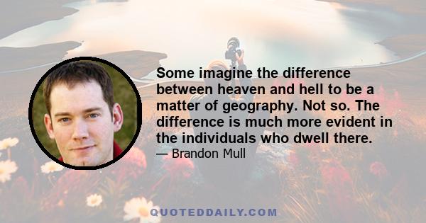 Some imagine the difference between heaven and hell to be a matter of geography. Not so. The difference is much more evident in the individuals who dwell there.