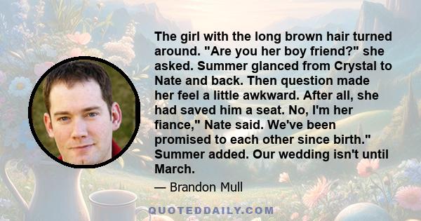 The girl with the long brown hair turned around. Are you her boy friend? she asked. Summer glanced from Crystal to Nate and back. Then question made her feel a little awkward. After all, she had saved him a seat. No,