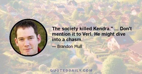 The society killed Kendra. ... Don't mention it to Verl. He might dive into a chasm.