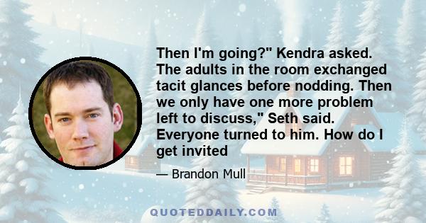 Then I'm going? Kendra asked. The adults in the room exchanged tacit glances before nodding. Then we only have one more problem left to discuss, Seth said. Everyone turned to him. How do I get invited