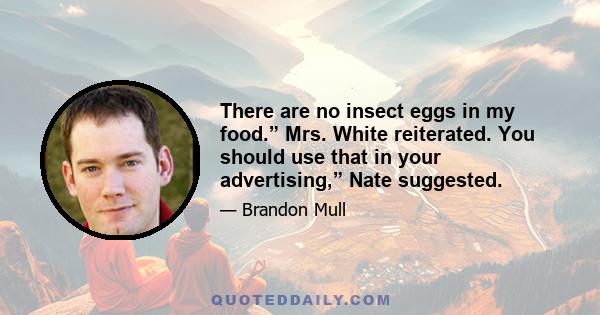 There are no insect eggs in my food.” Mrs. White reiterated. You should use that in your advertising,” Nate suggested.