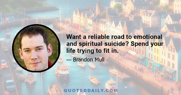 Want a reliable road to emotional and spiritual suicide? Spend your life trying to fit in.