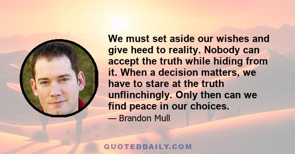 We must set aside our wishes and give heed to reality. Nobody can accept the truth while hiding from it. When a decision matters, we have to stare at the truth unflinchingly. Only then can we find peace in our choices.