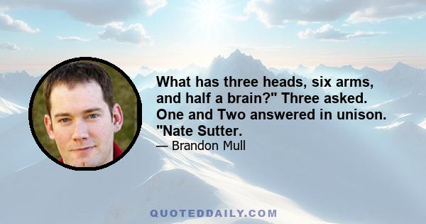 What has three heads, six arms, and half a brain? Three asked. One and Two answered in unison. Nate Sutter.