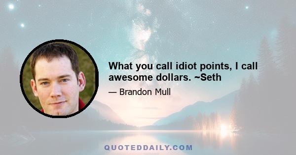 What you call idiot points, I call awesome dollars. ~Seth