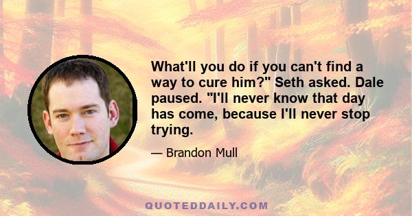 What'll you do if you can't find a way to cure him? Seth asked. Dale paused. I'll never know that day has come, because I'll never stop trying.