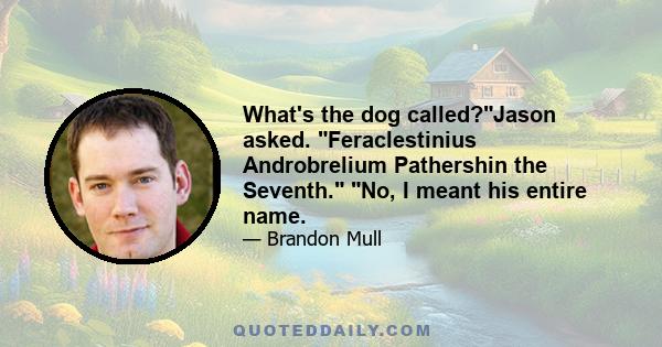 What's the dog called?Jason asked. Feraclestinius Androbrelium Pathershin the Seventh. No, I meant his entire name.