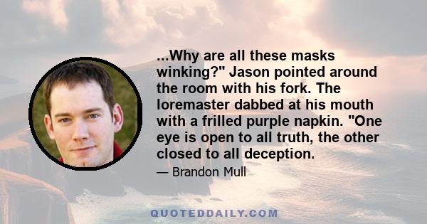 ...Why are all these masks winking? Jason pointed around the room with his fork. The loremaster dabbed at his mouth with a frilled purple napkin. One eye is open to all truth, the other closed to all deception.