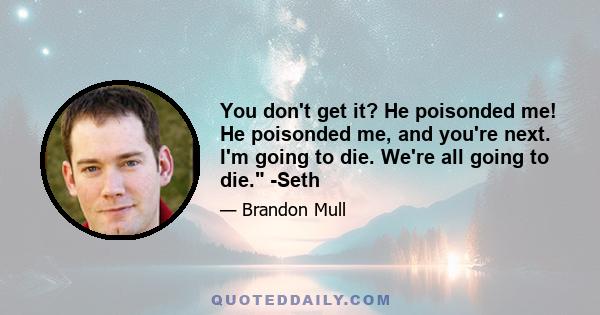 You don't get it? He poisonded me! He poisonded me, and you're next. I'm going to die. We're all going to die. -Seth