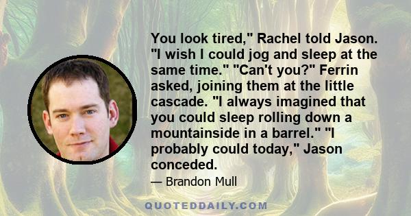 You look tired, Rachel told Jason. I wish I could jog and sleep at the same time. Can't you? Ferrin asked, joining them at the little cascade. I always imagined that you could sleep rolling down a mountainside in a