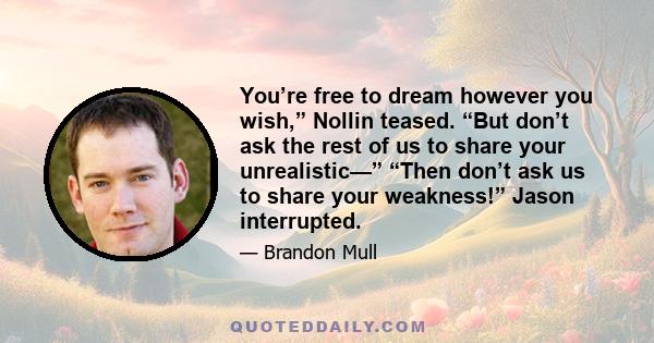 You’re free to dream however you wish,” Nollin teased. “But don’t ask the rest of us to share your unrealistic—” “Then don’t ask us to share your weakness!” Jason interrupted.