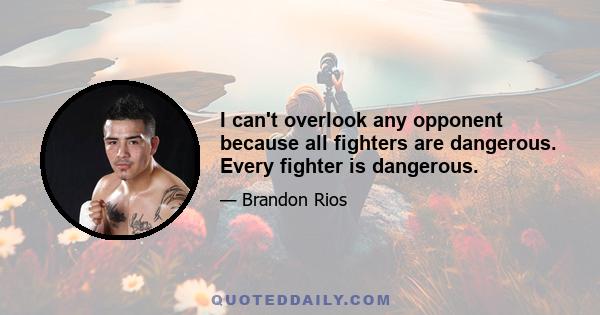 I can't overlook any opponent because all fighters are dangerous. Every fighter is dangerous.