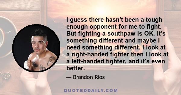 I guess there hasn't been a tough enough opponent for me to fight. But fighting a southpaw is OK. It's something different and maybe I need something different. I look at a right-handed fighter then I look at a