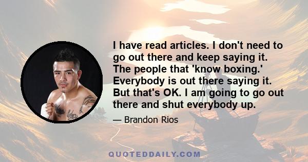 I have read articles. I don't need to go out there and keep saying it. The people that 'know boxing.' Everybody is out there saying it. But that's OK. I am going to go out there and shut everybody up.