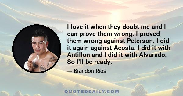 I love it when they doubt me and I can prove them wrong. I proved them wrong against Peterson. I did it again against Acosta. I did it with Antillon and I did it with Alvarado. So I'll be ready.