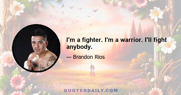 I'm a fighter. I'm a warrior. I'll fight anybody.