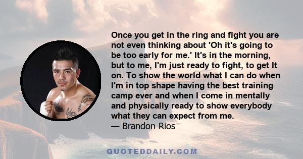 Once you get in the ring and fight you are not even thinking about 'Oh it's going to be too early for me.' It's in the morning, but to me, I'm just ready to fight, to get It on. To show the world what I can do when I'm