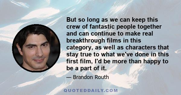 But so long as we can keep this crew of fantastic people together and can continue to make real breakthrough films in this category, as well as characters that stay true to what we've done in this first film, I'd be