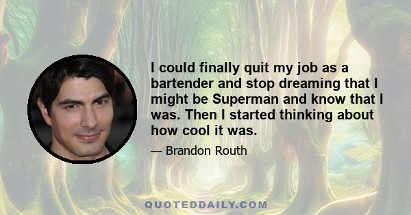 I could finally quit my job as a bartender and stop dreaming that I might be Superman and know that I was. Then I started thinking about how cool it was.