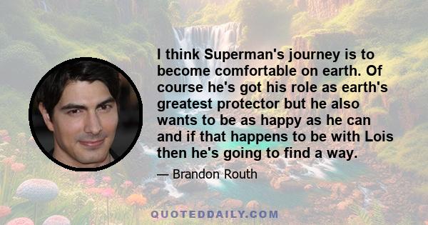 I think Superman's journey is to become comfortable on earth. Of course he's got his role as earth's greatest protector but he also wants to be as happy as he can and if that happens to be with Lois then he's going to