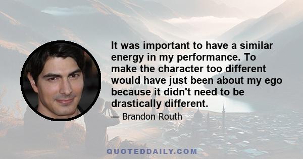 It was important to have a similar energy in my performance. To make the character too different would have just been about my ego because it didn't need to be drastically different.