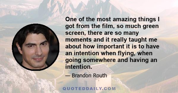 One of the most amazing things I got from the film, so much green screen, there are so many moments and it really taught me about how important it is to have an intention when flying, when going somewhere and having an