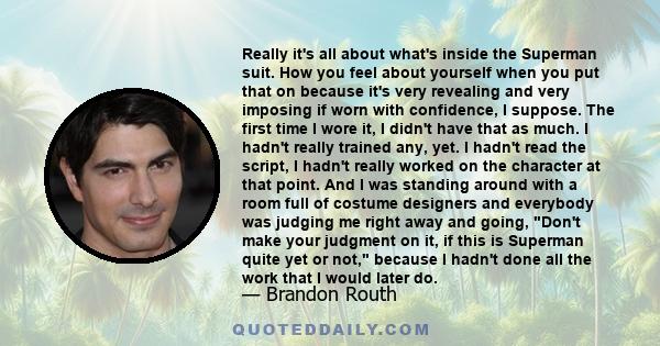 Really it's all about what's inside the Superman suit. How you feel about yourself when you put that on because it's very revealing and very imposing if worn with confidence, I suppose. The first time I wore it, I