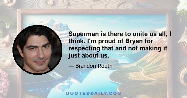 Superman is there to unite us all, I think. I'm proud of Bryan for respecting that and not making it just about us.