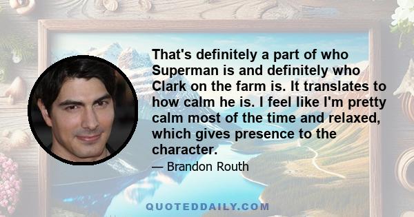 That's definitely a part of who Superman is and definitely who Clark on the farm is. It translates to how calm he is. I feel like I'm pretty calm most of the time and relaxed, which gives presence to the character.