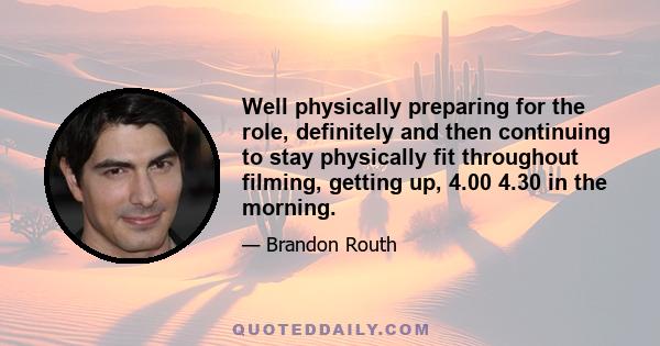 Well physically preparing for the role, definitely and then continuing to stay physically fit throughout filming, getting up, 4.00 4.30 in the morning.