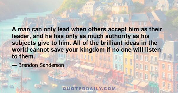 A man can only lead when others accept him as their leader, and he has only as much authority as his subjects give to him. All of the brilliant ideas in the world cannot save your kingdom if no one will listen to them.