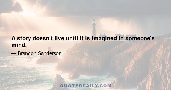 A story doesn't live until it is imagined in someone's mind.