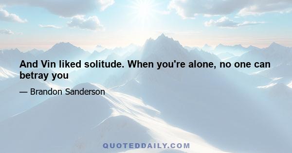 And Vin liked solitude. When you're alone, no one can betray you