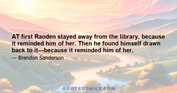 AT first Raoden stayed away from the library, because it reminded him of her. Then he found himself drawn back to it—because it reminded him of her.