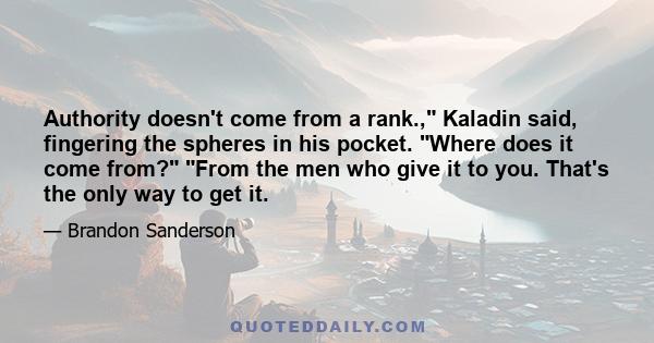 Authority doesn't come from a rank., Kaladin said, fingering the spheres in his pocket. Where does it come from? From the men who give it to you. That's the only way to get it.