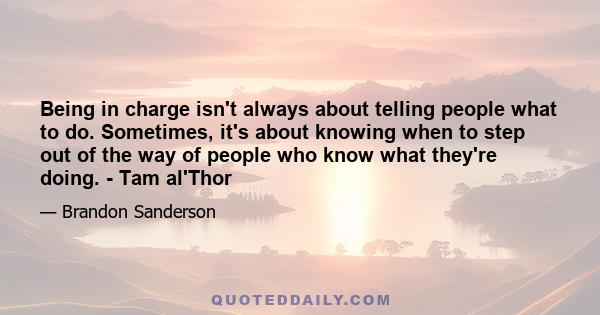 Being in charge isn't always about telling people what to do. Sometimes, it's about knowing when to step out of the way of people who know what they're doing. - Tam al'Thor