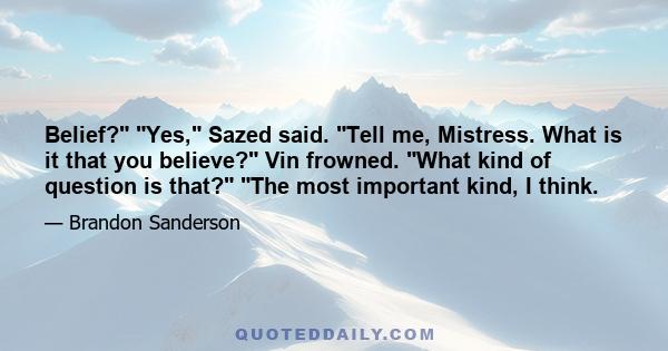 Belief? Yes, Sazed said. Tell me, Mistress. What is it that you believe? Vin frowned. What kind of question is that? The most important kind, I think.