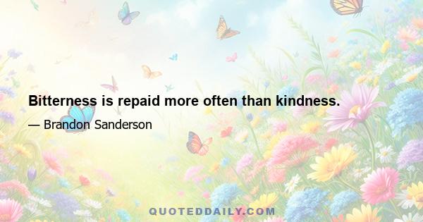 Bitterness is repaid more often than kindness.