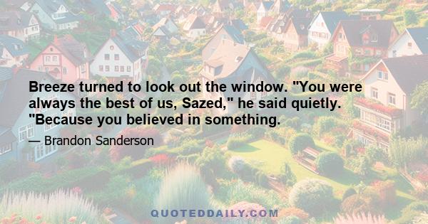 Breeze turned to look out the window. You were always the best of us, Sazed, he said quietly. Because you believed in something.