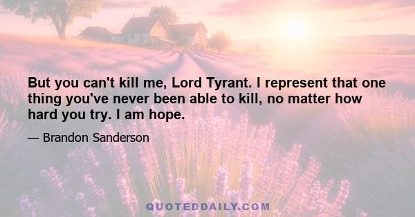 But you can't kill me, Lord Tyrant. I represent that one thing you've never been able to kill, no matter how hard you try. I am hope.